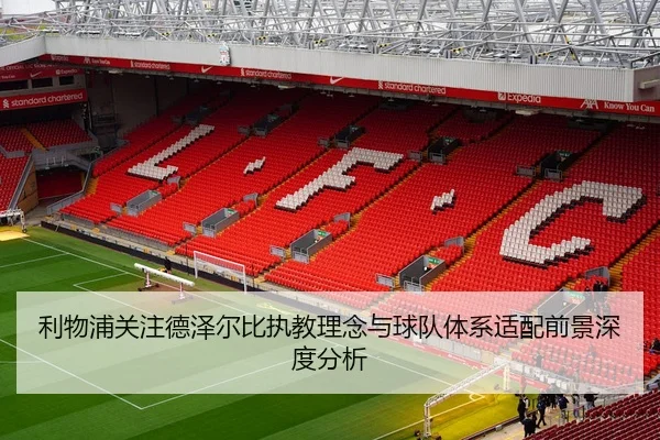 利物浦关注德泽尔比执教理念与球队体系适配前景深度分析