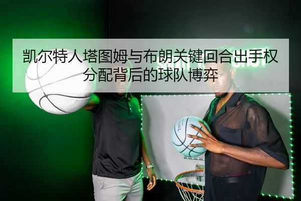 凯尔特人塔图姆与布朗关键回合出手权分配背后的球队博弈