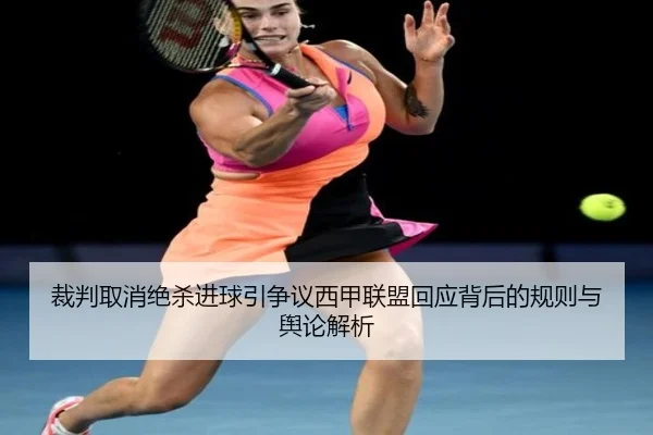 裁判取消绝杀进球引争议西甲联盟回应背后的规则与舆论解析