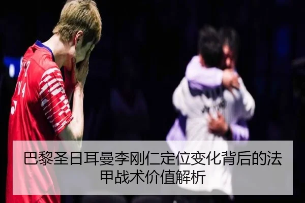 巴黎圣日耳曼李刚仁定位变化背后的法甲战术价值解析