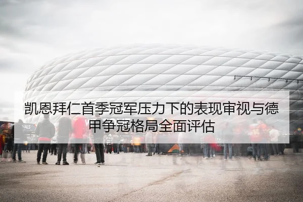 凯恩拜仁首季冠军压力下的表现审视与德甲争冠格局全面评估