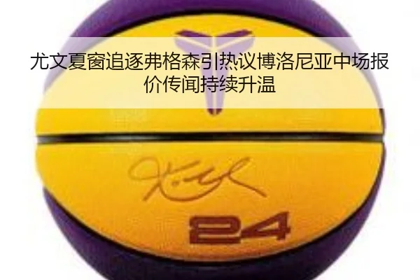 尤文夏窗追逐弗格森引热议博洛尼亚中场报价传闻持续升温