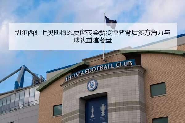 切尔西盯上奥斯梅恩夏窗转会薪资博弈背后多方角力与球队重建考量
